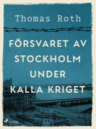 Title: Försvaret av Stockholm under kalla kriget, Author: Thomas Roth