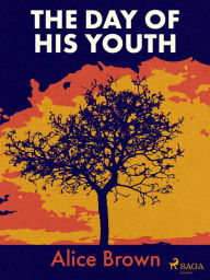 Title: The Day of His Youth, Author: Alice Brown