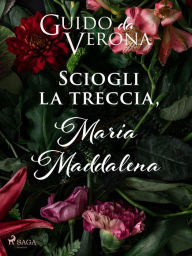 Title: Sciogli la treccia, Maria Maddalena, Author: Guido da Verona