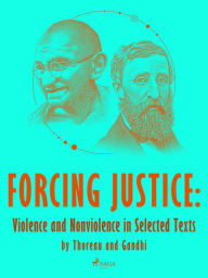 Title: Forcing Justice: Violence and Nonviolence in Selected Texts by Thoreau and Gandhi, Author: Mahatma Gandhi