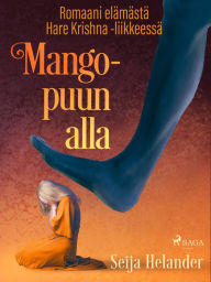 Title: Mangopuun alla - romaani elämästä Hare Krishna -liikkeessä, Author: Seija Helander