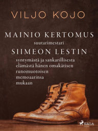 Title: Mainio kertomus suutarimestari Siimeon Lestin syntymästä ja sankarillisesta elämästä hänen omakätisen runomuotoisen memoaarinsa mukaan, Author: Viljo Kojo