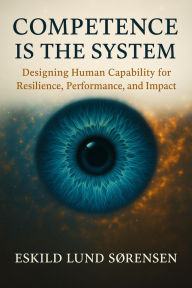Title: Competence Is the System: Designing Human Capability for Resilience, Performance, and Impact, Author: Eskild Lund Sørensen