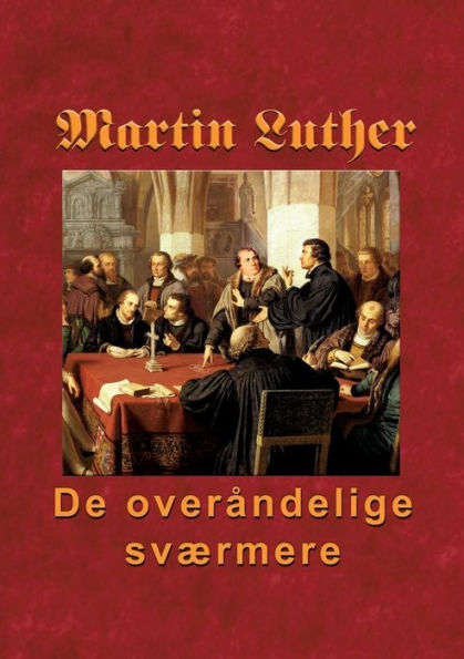 Martin Luther - De overåndelige sværmere: Hvordan nåden blev købt på korset og uddeles i Ordet og sakramenterne