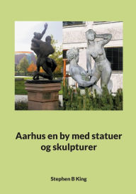 Title: Aarhus en by med statuer og skulpturer, Author: Stephen B King