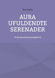 Title: Aura Ufuldendte serenader: Et Benjaminsk passagebind, Author: Kim Gïrtz