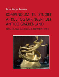Title: Kompendium til studiet af kult og ofringer i det antikke Grï¿½kenland: Tekster, oversï¿½ttelser, kommentarer, Author: Jens Peter Jensen