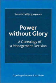 Title: Power without Glory: A Genealogy of a Management Decision, Author: Kenneth Molbjerg Jorgensen