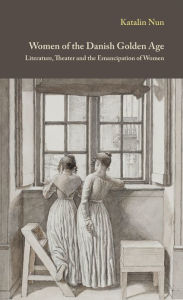 Title: Women of the Danish Golden Age: Literature, Theater and the Emancipation of Women, Author: Katalin Nun