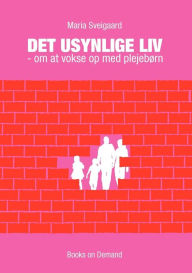 Title: Det usynlige liv: - om at vokse op med plejebørn, Author: Maria Sveigaard