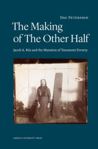 Title: The Making of the Other Half: Jacob A. Riis and the New Image of Tenement Poverty, Author: Dag Petersson