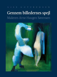 Title: Gennem billedernes spejl: Maleren Arne Haugen Sorensen, Author: Lise Gotfredsen