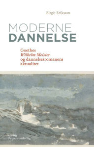 Title: Moderne dannelse: Goethes Wilhelm Meister og dannelsesromanens aktualitet, Author: Birgit Eriksson