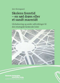 Title: Skolens fremtid: - en sod drom eller et sandt mareridt: Globalisering og andre udfordringer til den strategisk tAenkende leder, Author: Jorn Skovsgaard