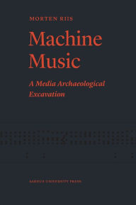 Title: Machine Music: A Media Archaeological Excavation, Author: Morten Riis
