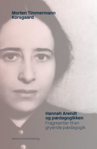 Title: Hannah Arendt og pædagogikken: Fragmenter til en gryende pædagogik, Author: Morten Timmermann Korsgaard