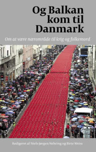 Title: Og Balkan kom til Danmark: Om at være nærområde til krig og folkemord, Author: Niels-Jørgen Nehring