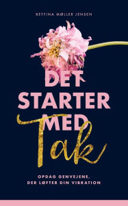 Title: Det starter med Tak: Opdag genvejene der lï¿½fter din vibration, Author: Bettina Mïller Jensen