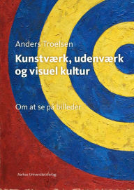 Title: Kunstværk, udenværk og visuel kultur: Om at se på billeder, Author: Anders Troelse