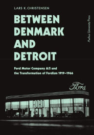Title: Between Denmark and Detroit: Ford Motor Company A/S and the Transformation of Fordism 1919-1966, Author: Lars K. Christensen