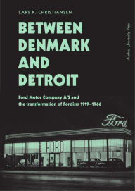 Title: Between Denmark and Detroit: Ford Motor Company A/S and the Transformation of Fordism 1919-1966, Author: Lars K. Christensen