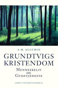 Title: Grundtvigs kristendom: Menneskeliv og gudstjeneste, Author: A M Allchin