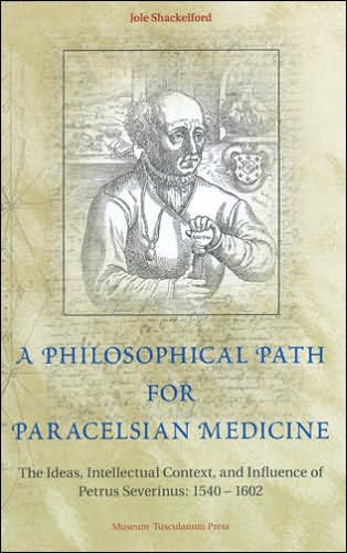 A Philosophical Path for Paracelsian Medicine: The Ideas, Intellectual Context, and Influence of Petrus Severinus (1540-1602)