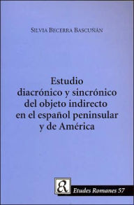 Title: Estudio Diacronico Y Sincronico Del Objeto Indirecto en el Espanol Peninsula Y de America, Author: Silvia Becerra Bascunan