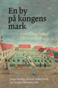 Title: En by på kongens mark: Grundlæggelsen af Christiansfeld 1773, Author: Michael Nobel Hviid