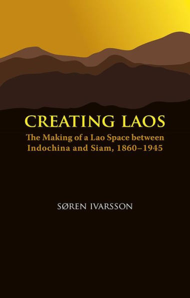 Creating Laos: The Making of a Lao Space between Siam and Indochina, 1860-1945