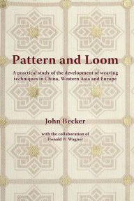 Title: Pattern and Loom: A Practical Study of the Development of Weaving Techniques in China, Western Asia and Europe, Author: John Becker Ph.D.