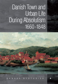 Title: Danish Towns During Absolutism: Urbanisation and Urban Life in Denmark 1660-1848, Author: Soren Bitsch Christensen