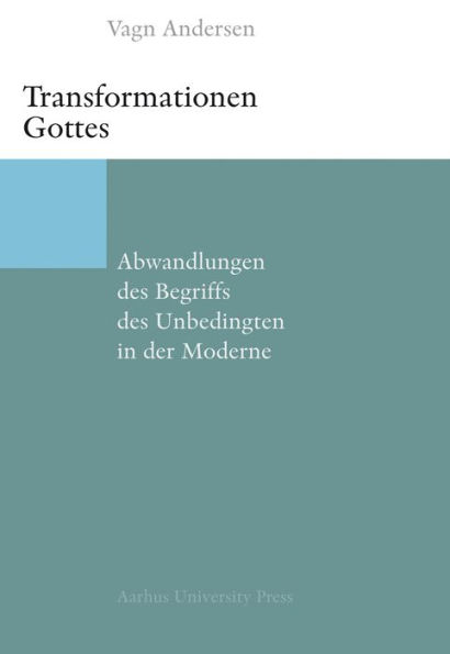 Transformationen Gottes: Abwandlungen des Begriffs des Unbedingten in der Moderne