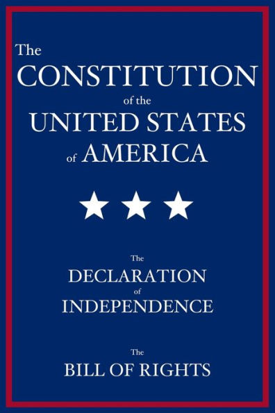 The Constitution of the United States of America: The Declaration of Independence, The Bill of Rights