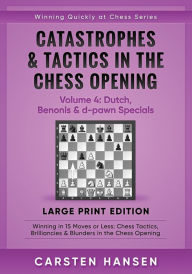 Title: Catastrophes & Tactics in the Chess Opening - Volume 4: Dutch, Benonis & d-pawn Specials - Large Print Edition: Winning in 15 Moves or Less: Chess Tactics, Brilliancies & Blunders in the Chess Opening, Author: Carsten Hansen