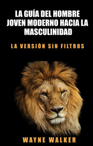 Title: La guía del hombre joven moderno hacia la masculinidad: La versión sin filtros, Author: Wayne Walker