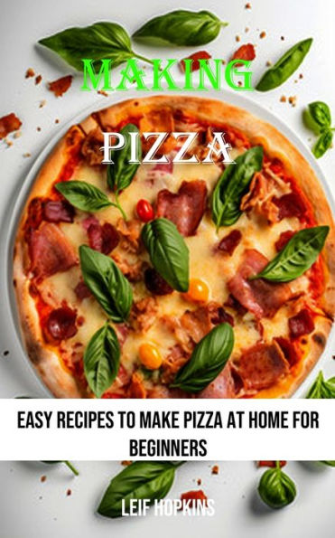 Making Pizza: Easy Recipes to Make Pizza at Home for Beginners