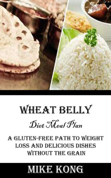 Wheat Belly Diet Meal Plan: A Gluten-free Path to Weight Loss and Delicious Dishes Without the Grain