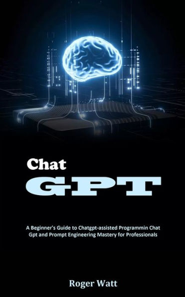 Chat Gpt: A Beginner's Guide to Chatgpt-assisted Programmin Chat Gpt and Prompt Engineering Mastery for Professionals