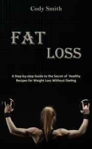 Title: Fat Loss: A Step-by-step Guide to the Secret of Healthy Recipes for Weight Loss Without Dieting: a Step-by-step Guide to the Secret of Healthy Recipes for Weight Loss Without Dieting, Author: Cody Smith