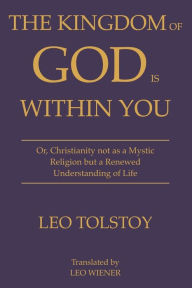 Title: The Kingdom of God Is Within You Leo Tolstoy: Or, Christianity not as a Mystic Religion but a Renewed Understanding of Life, Author: Leo Tolstoy