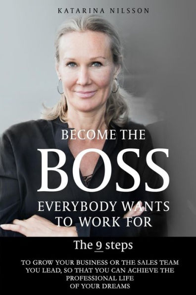 Become the Boss Everybody Wants to Work for: The 9 Steps to Grow Your Business or the Sales Team You Lead, So That You Can Achieve the Professional Life of Your Dreams