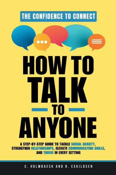How to Talk Anyone: A Step-by-Step Guide Tackle Social Anxiety, Strengthen Relationships, Elevate Communication Skills, and Thrive Every Setting