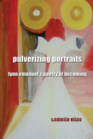 Title: Pulverizing Portraits: Lynn Emanuel's Poetry of Becoming, Author: Camelia Elias