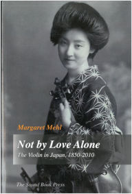 Title: Not by Love Alone: The Violin in Japan, 1850 - 2010, Author: Margaret Mehl