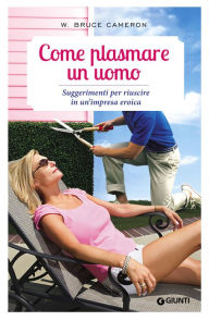 Title: Come plasmare un uomo: Suggerimenti per riuscire in un'impresa eroica, Author: W. Bruce Cameron