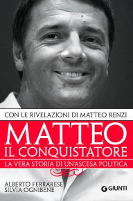 Title: Matteo il conquistatore: La vera storia di un'ascesa politica, con le rivelazioni di Matteo Renzi., Author: Alberto Ferrarese