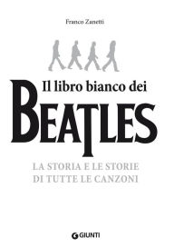 Title: Il libro bianco dei Beatles: La storia e le storie di tutte le canzoni, Author: Franco Zanetti