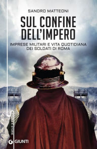 Title: Sul confine dell'impero: Imprese militari e vita quotidiana dei soldati di Roma, Author: Sandro Matteoni