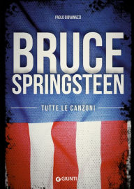 Title: Bruce Springsteen. Tutte le canzoni, Author: Paolo Giovanazzi